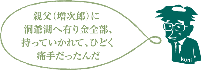 親父(増次郎)に洞爺湖へ有り金全部、持っていかれて、ひどく痛手だったんだ